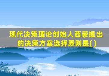 现代决策理论创始人西蒙提出的决策方案选择原则是( )